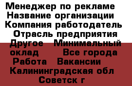 Менеджер по рекламе › Название организации ­ Компания-работодатель › Отрасль предприятия ­ Другое › Минимальный оклад ­ 1 - Все города Работа » Вакансии   . Калининградская обл.,Советск г.